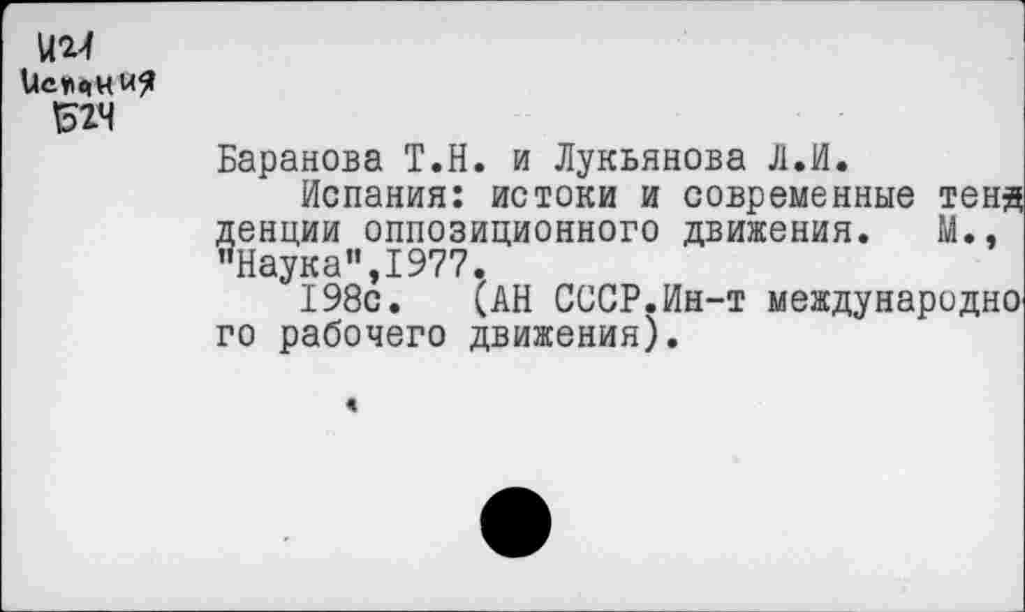 ﻿№4 иещниЯ Б2Ч
Баранова Т.Н. и Лукьянова Л.И.
Испания: истоки и современные тенд денции оппозиционного движения. М., "Наука”,1977.
198с. (АН СССР.Ин-т международно го рабочего движения).